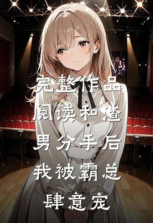 完整作品阅读和渣男分手后，我被霸总肆意宠