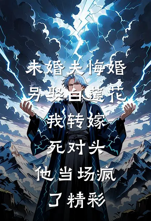 未婚夫悔婚另娶白莲花，我转嫁死对头，他当场疯了精彩