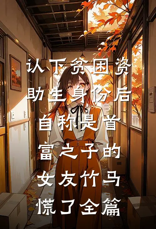 认下贫困资助生身份后，自称是首富之子的女友竹马慌了全篇