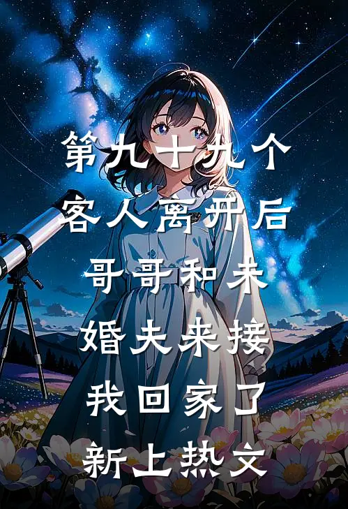 第九十九个客人离开后，哥哥和未婚夫来接我回家了新上热文