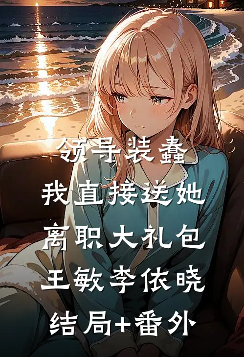 领导装蠢，我直接送她离职大礼包王敏李依晓结局+番外