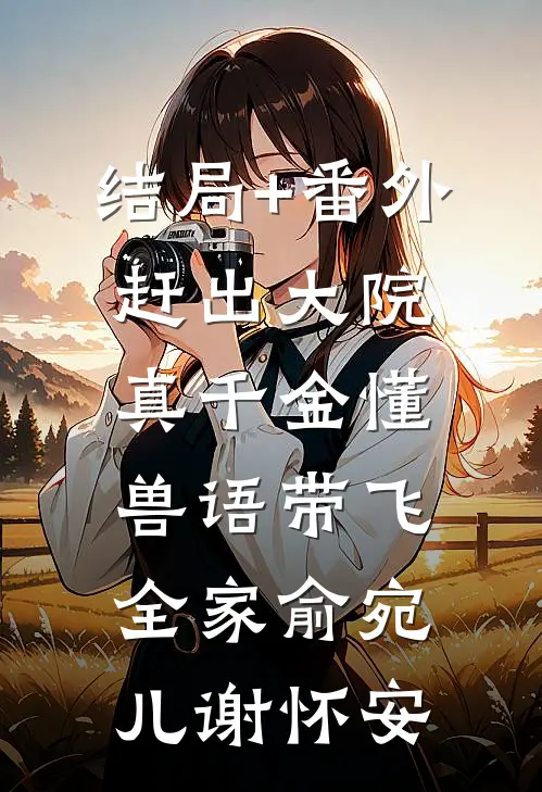 结局+番外赶出大院，真千金懂兽语带飞全家俞宛儿谢怀安