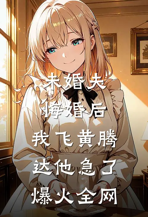 未婚夫悔婚后，我飞黄腾达他急了爆火全网