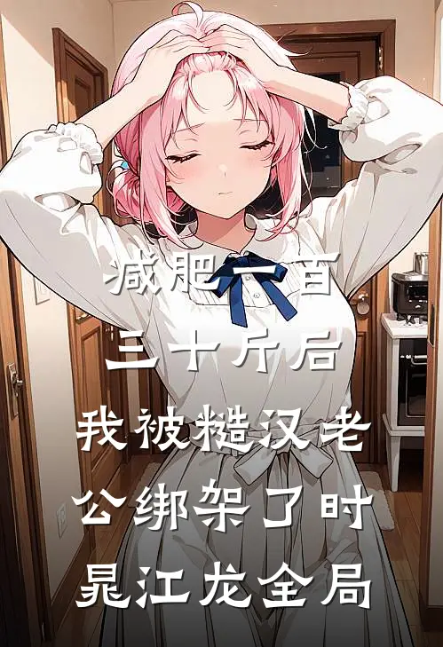减肥一百三十斤后，我被糙汉老公绑架了时晁江龙全局