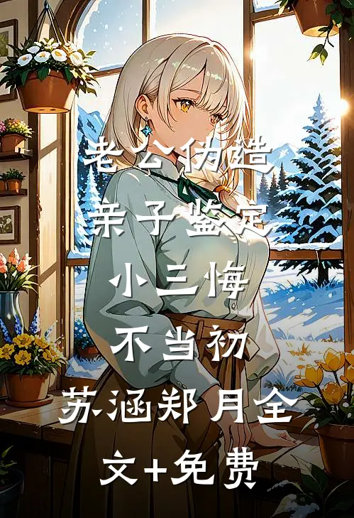 老公伪造亲子鉴定，小三悔不当初。苏涵郑月全文+免费