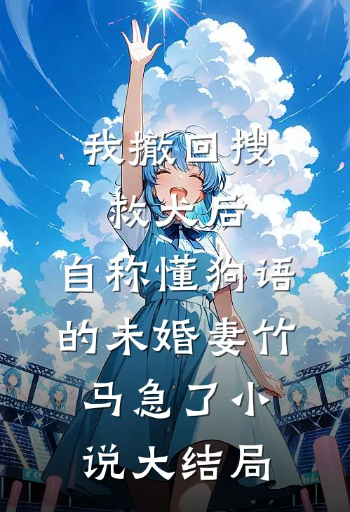 我撤回搜救犬后，自称懂狗语的未婚妻竹马急了小说大结局