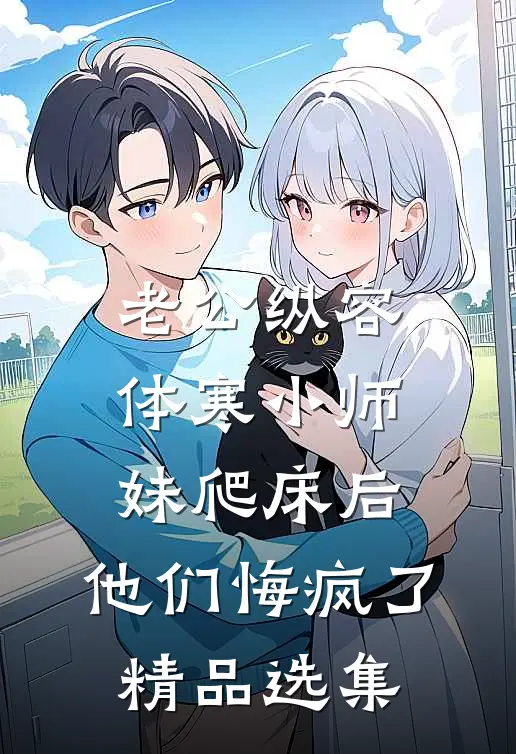 老公纵容体寒小师妹爬床后，他们悔疯了精品选集