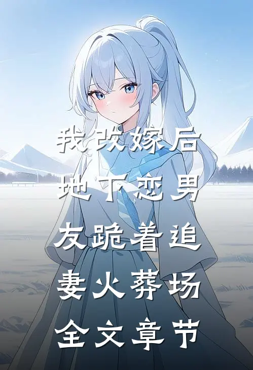 我改嫁后，地下恋男友跪着追妻火葬场全文章节