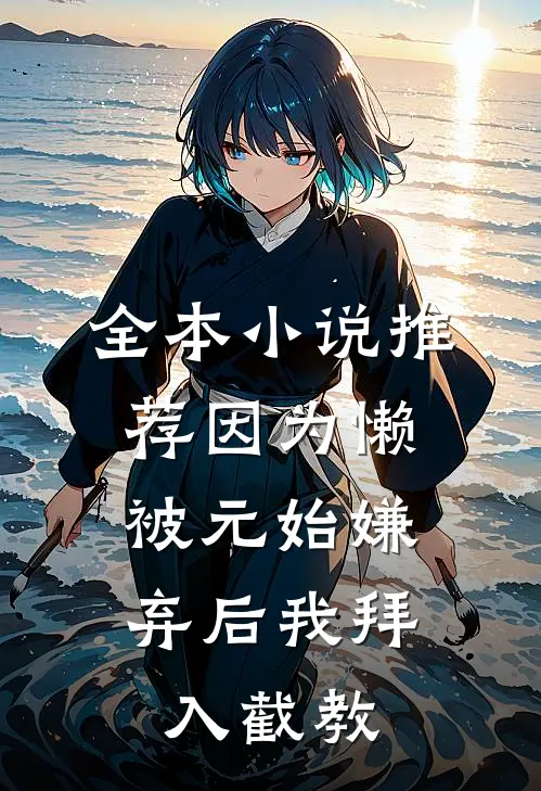 全本小说推荐因为懒，被元始嫌弃后我拜入截教