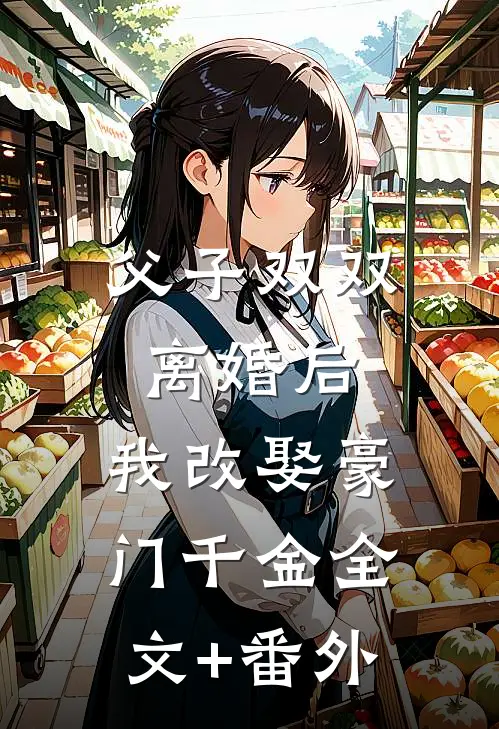 父子双双离婚后，我改娶豪门千金全文+番外