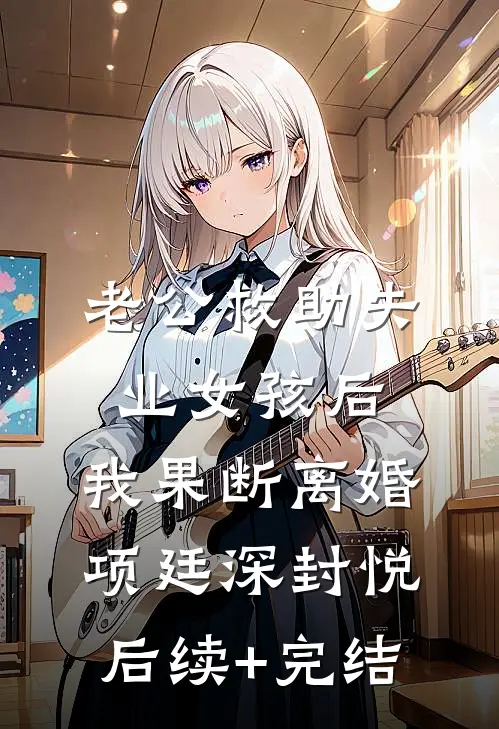 老公救助失业女孩后，我果断离婚项廷深封悦后续+完结