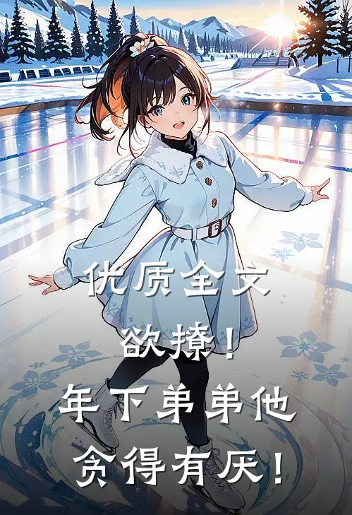 优质全文欲撩！年下弟弟他贪得有厌！