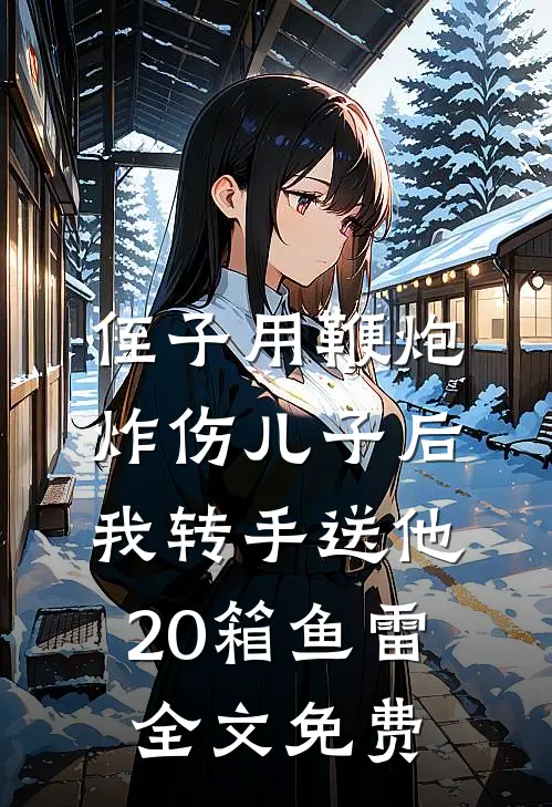 侄子用鞭炮炸伤儿子后，我转手送他20箱鱼雷全文免费