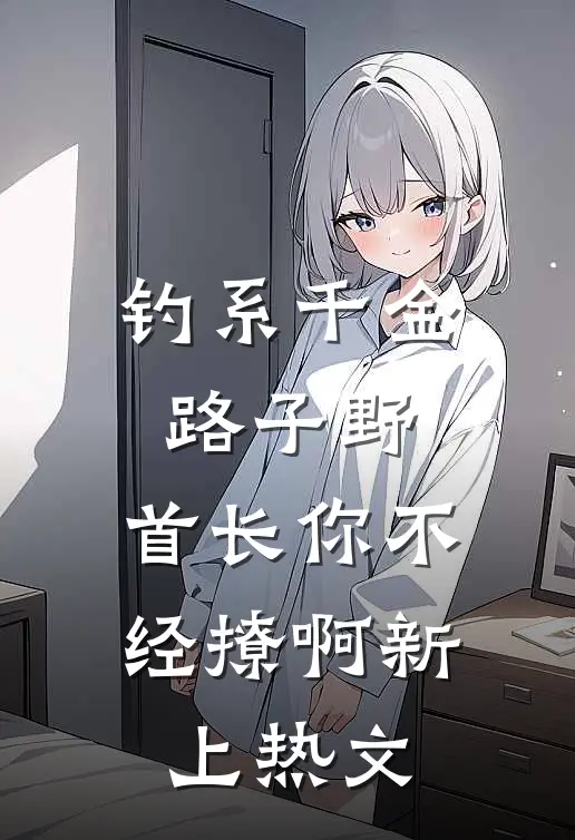 钓系千金路子野，首长你不经撩啊新上热文