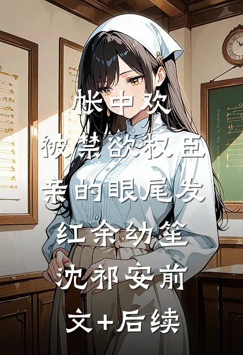 帐中欢，被禁欲权臣亲的眼尾发红余幼笙沈祁安前文+后续