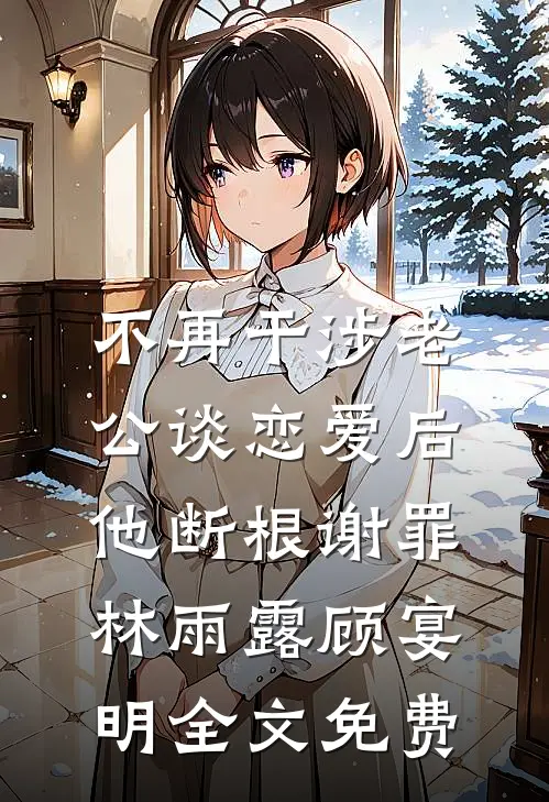 不再干涉老公谈恋爱后，他断根谢罪林雨露顾宴明全文免费