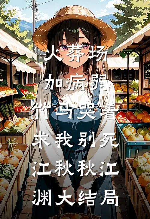 火葬场加病弱，竹马哭着求我别死江秋秋江渊大结局