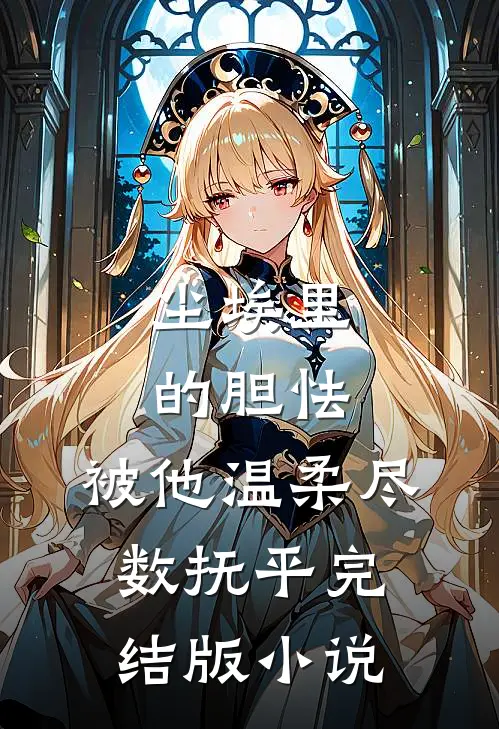 尘埃里的胆怯，被他温柔尽数抚平完结版小说