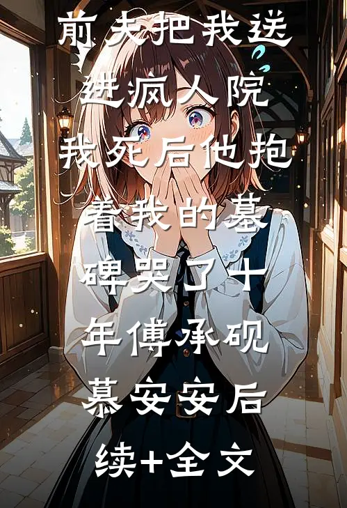 前夫把我送进疯人院，我死后他抱着我的墓碑哭了十年傅承砚慕安安后续+全文