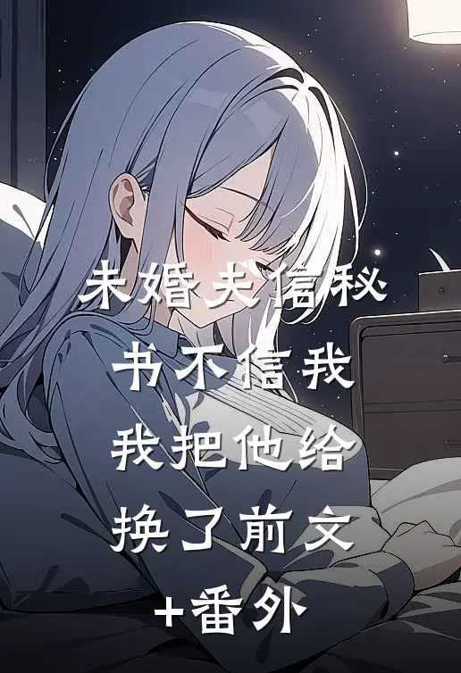未婚夫信秘书不信我，我把他给换了前文+番外
