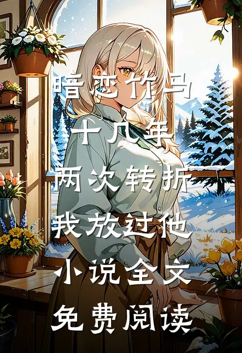 暗恋竹马十几年，两次转折我放过他小说全文免费阅读