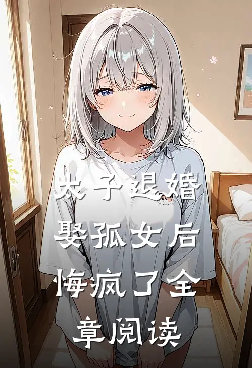太子退婚娶孤女后，悔疯了全章阅读