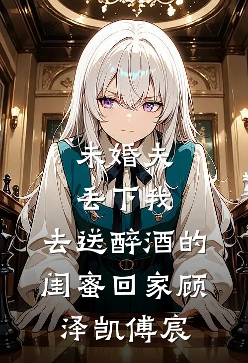 未婚夫丢下我，去送醉酒的闺蜜回家顾泽凯傅宸