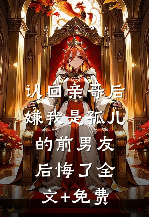 认回亲哥后，嫌我是孤儿的前男友后悔了全文+免费
