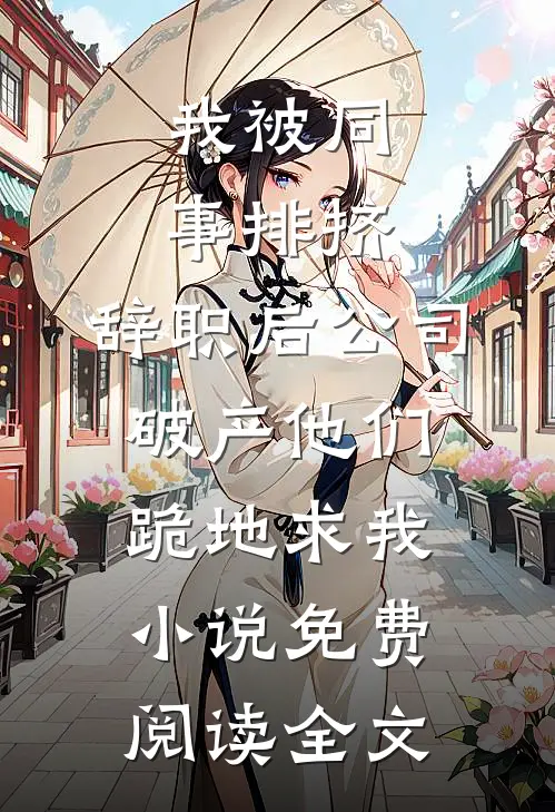 我被同事排挤，辞职后公司破产他们跪地求我小说免费阅读全文