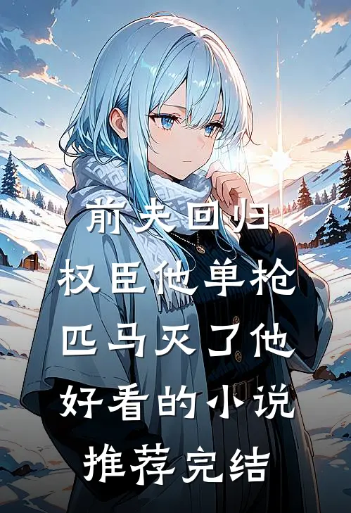前夫回归，权臣他单枪匹马灭了他好看的小说推荐完结
