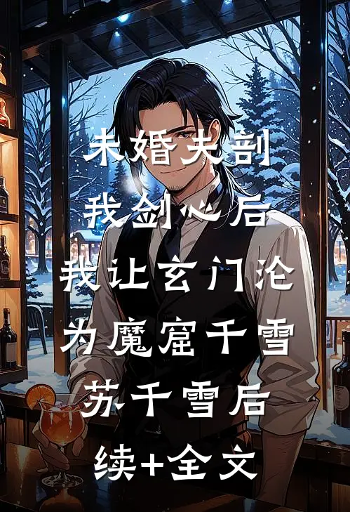 未婚夫剖我剑心后，我让玄门沦为魔窟千雪苏千雪后续+全文