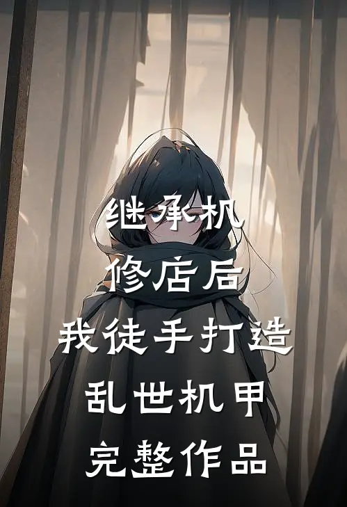继承机修店后，我徒手打造乱世机甲完整作品