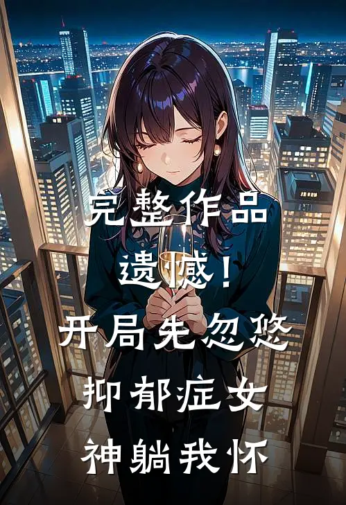 完整作品遗憾！开局先忽悠抑郁症女神躺我怀