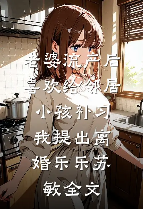 老婆流产后喜欢给邻居小孩补习，我提出离婚乐乐苏敏全文