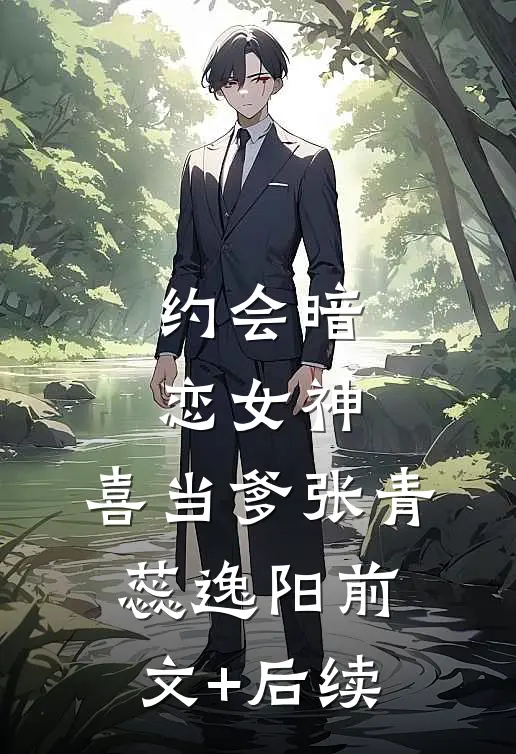 约会暗恋女神，喜当爹张青蕊逸阳前文+后续