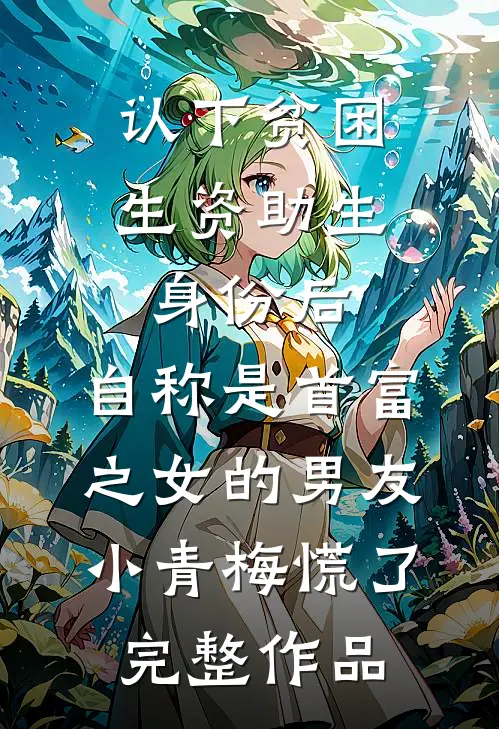 认下贫困生资助生身份后，自称是首富之女的男友小青梅慌了完整作品
