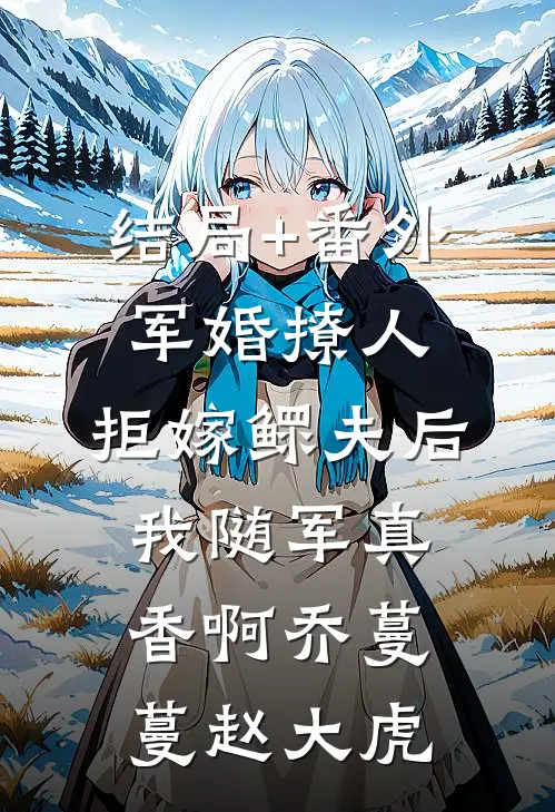 结局+番外军婚撩人，拒嫁鳏夫后我随军真香啊乔蔓蔓赵大虎