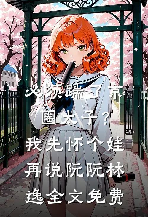必须踹了京圈太子？我先怀个娃再说阮阮林逸全文免费