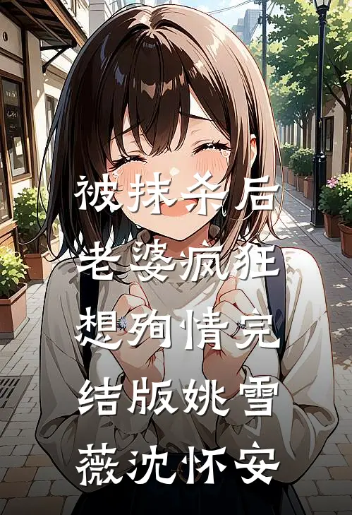 被抹杀后，老婆疯狂想殉情完结版姚雪薇沈怀安