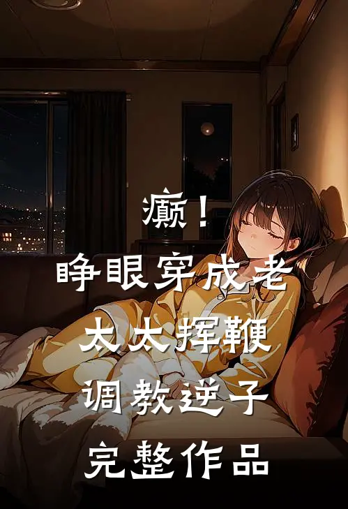 癫！睁眼穿成老太太挥鞭调教逆子完整作品