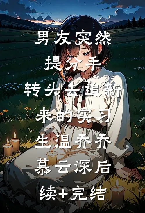 男友突然提分手，转头去追新来的实习生温乔乔慕云深后续+完结