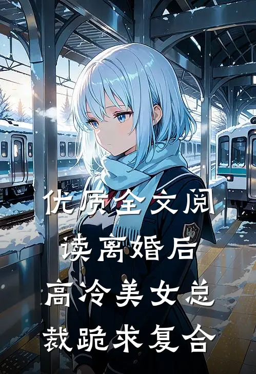 优质全文阅读离婚后，高冷美女总裁跪求复合