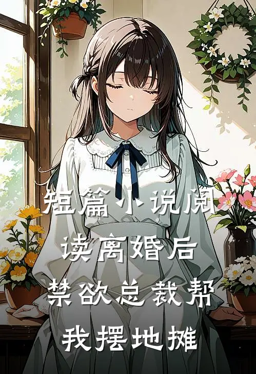 短篇小说阅读离婚后，禁欲总裁帮我摆地摊