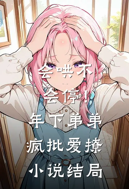 会哄不会停！年下弟弟疯批爱撩小说结局