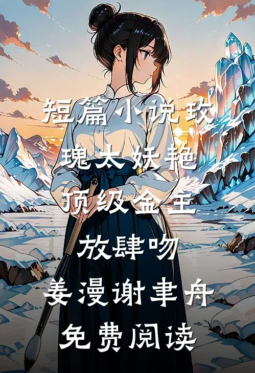 短篇小说玫瑰太妖艳,顶级金主放肆吻:姜漫谢聿舟 免费阅读