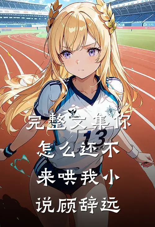 完整文集你怎么还不来哄我小说顾辞远