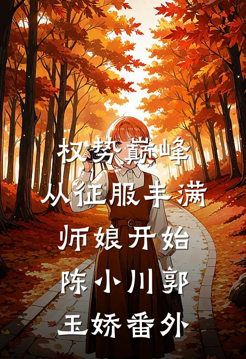 权势巅峰，从征服丰满师娘开始陈小川郭玉娇番外