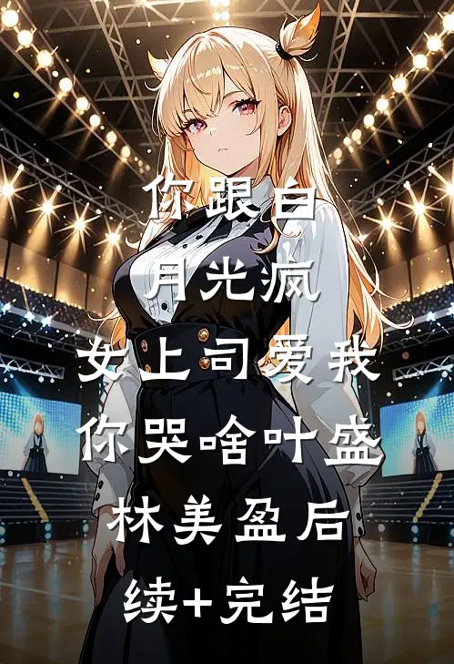 你跟白月光疯，女上司爱我你哭啥叶盛林美盈后续+完结
