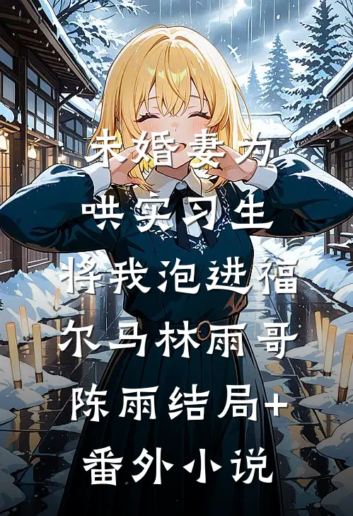 未婚妻为哄实习生，将我泡进福尔马林雨哥陈雨结局+番外小说