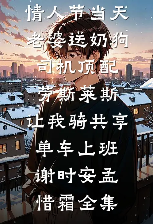 情人节当天老婆送奶狗司机顶配劳斯莱斯，让我骑共享单车上班谢时安孟惜霜 全集